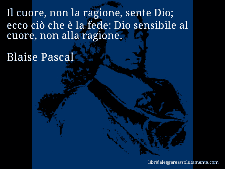 Aforisma di Blaise Pascal : Il cuore, non la ragione, sente Dio; ecco ciò che è la fede: Dio sensibile al cuore, non alla ragione.