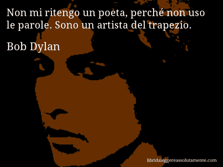 Aforisma di Bob Dylan : Non mi ritengo un poeta, perché non uso le parole. Sono un artista del trapezio.