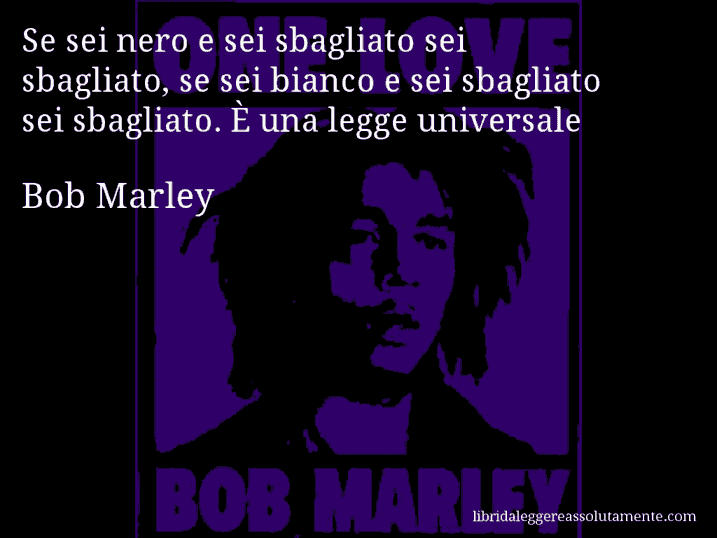 Aforisma di Bob Marley : Se sei nero e sei sbagliato sei sbagliato, se sei bianco e sei sbagliato sei sbagliato. È una legge universale