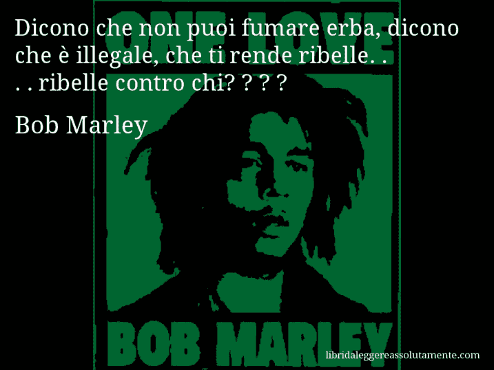 Aforisma di Bob Marley : Dicono che non puoi fumare erba, dicono che è illegale, che ti rende ribelle. . . . ribelle contro chi? ? ? ?