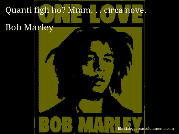 Aforisma di Bob Marley : Quanti figli ho? Mmm. . . circa nove.