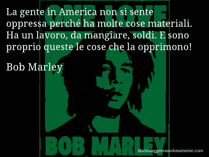 Aforisma di Bob Marley : La gente in America non si sente oppressa perché ha molte cose materiali. Ha un lavoro, da mangiare, soldi. E sono proprio queste le cose che la opprimono!