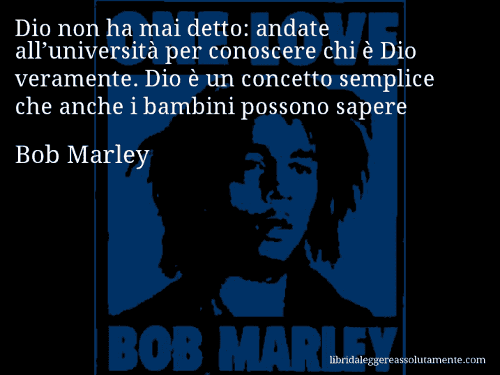 Aforisma di Bob Marley : Dio non ha mai detto: andate all’università per conoscere chi è Dio veramente. Dio è un concetto semplice che anche i bambini possono sapere