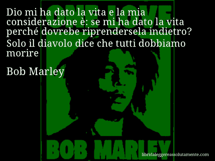 Aforisma di Bob Marley : Dio mi ha dato la vita e la mia considerazione è: se mi ha dato la vita perché dovrebe riprendersela indietro? Solo il diavolo dice che tutti dobbiamo morire