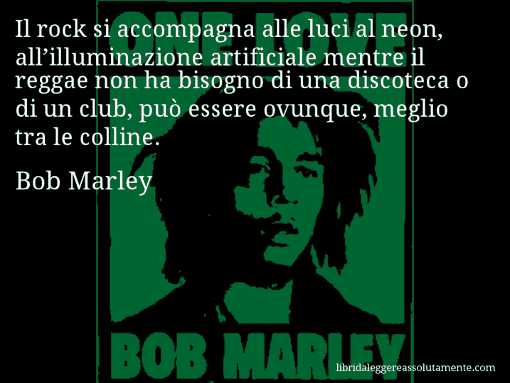 Aforisma di Bob Marley : Il rock si accompagna alle luci al neon, all’illuminazione artificiale mentre il reggae non ha bisogno di una discoteca o di un club, può essere ovunque, meglio tra le colline.