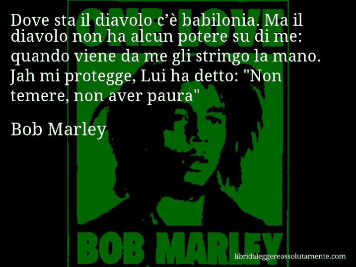 Aforisma di Bob Marley : Dove sta il diavolo c’è babilonia. Ma il diavolo non ha alcun potere su di me: quando viene da me gli stringo la mano. Jah mi protegge, Lui ha detto: 