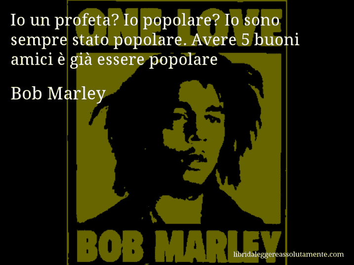 Aforisma di Bob Marley : Io un profeta? Io popolare? Io sono sempre stato popolare. Avere 5 buoni amici è già essere popolare