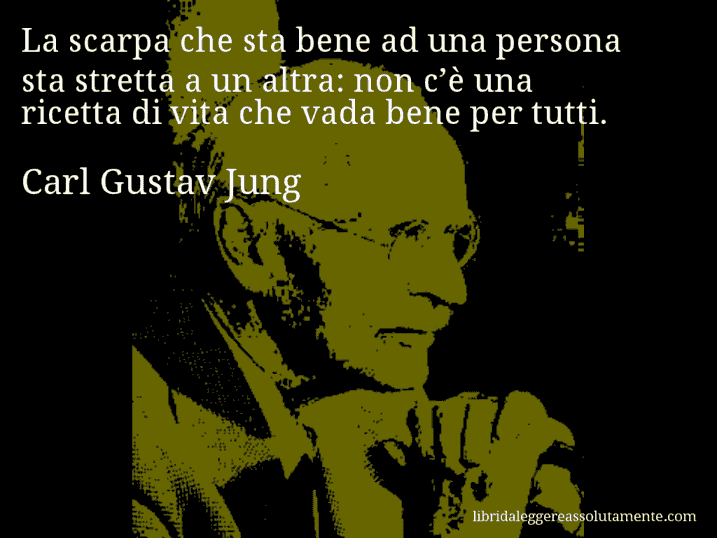 Aforisma di Carl Gustav Jung : La scarpa che sta bene ad una persona sta stretta a un altra: non c’è una ricetta di vita che vada bene per tutti.