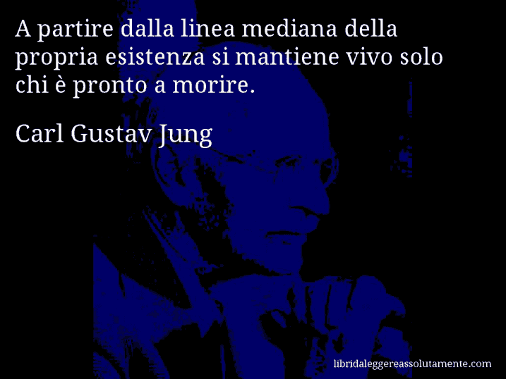 Aforisma di Carl Gustav Jung : A partire dalla linea mediana della propria esistenza si mantiene vivo solo chi è pronto a morire.