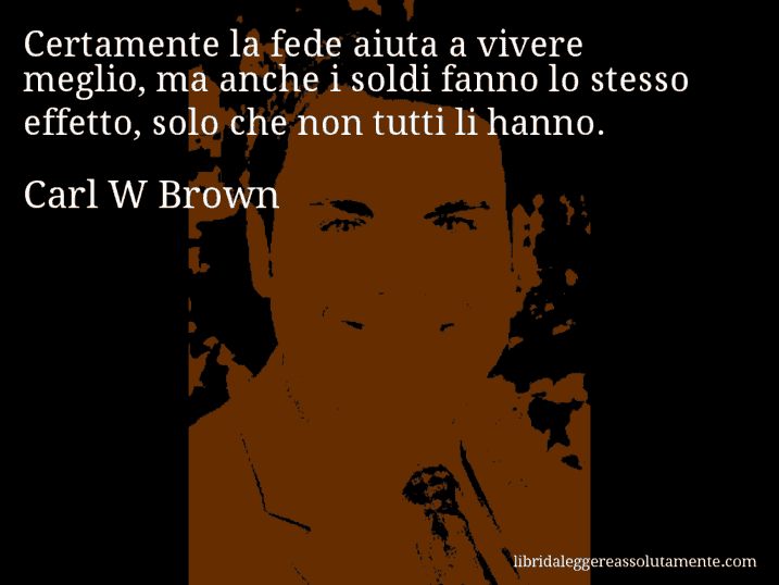 Aforisma di Carl W Brown : Certamente la fede aiuta a vivere meglio, ma anche i soldi fanno lo stesso effetto, solo che non tutti li hanno.