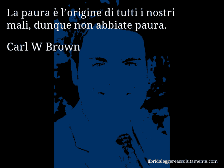 Aforisma di Carl W Brown : La paura è l’origine di tutti i nostri mali, dunque non abbiate paura.