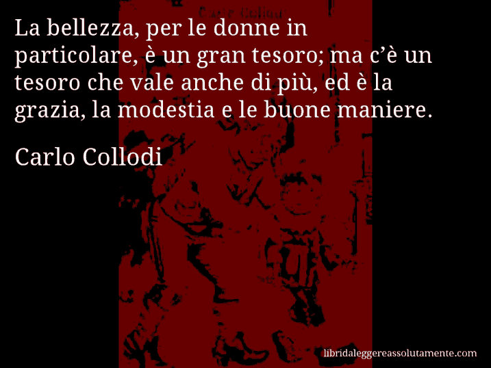 Aforisma di Carlo Collodi : La bellezza, per le donne in particolare, è un gran tesoro; ma c’è un tesoro che vale anche di più, ed è la grazia, la modestia e le buone maniere.