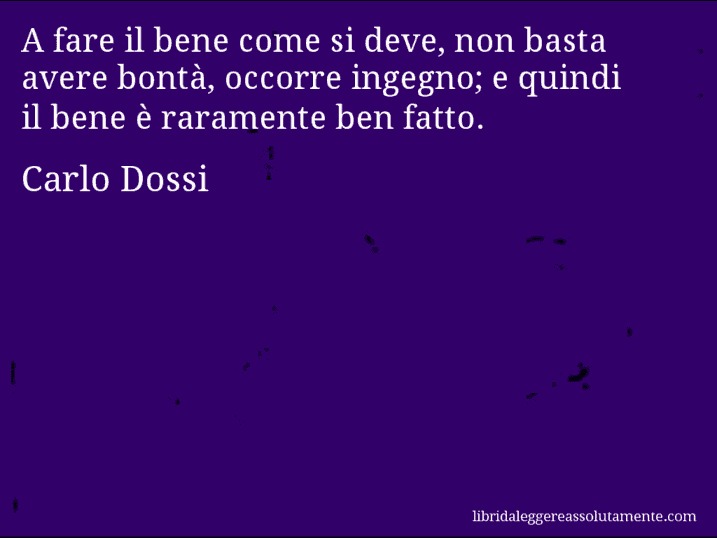 Aforisma di Carlo Dossi : A fare il bene come si deve, non basta avere bontà, occorre ingegno; e quindi il bene è raramente ben fatto.