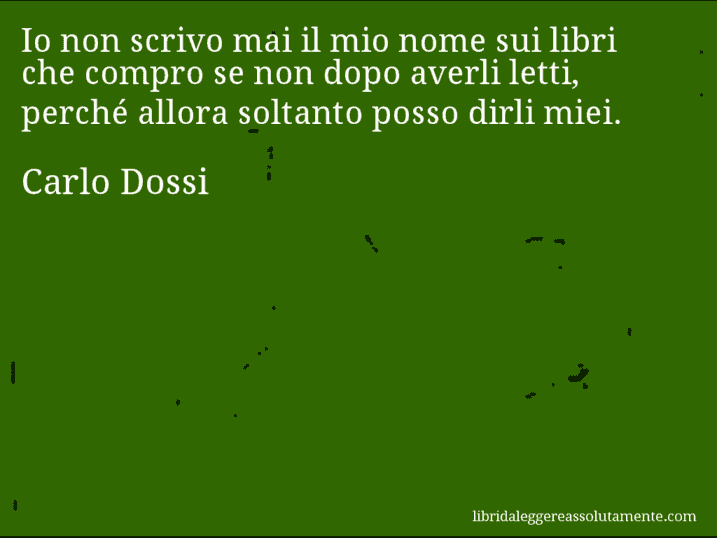 Aforisma di Carlo Dossi : Io non scrivo mai il mio nome sui libri che compro se non dopo averli letti, perché allora soltanto posso dirli miei.