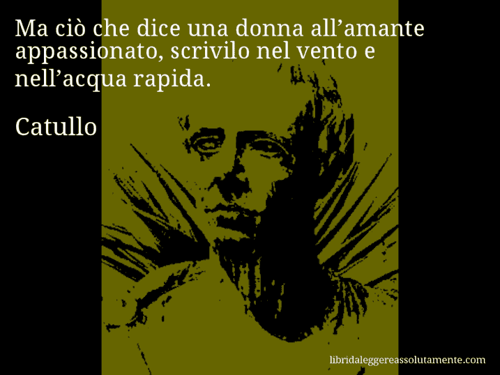 Aforisma di Catullo : Ma ciò che dice una donna all’amante appassionato, scrivilo nel vento e nell’acqua rapida.