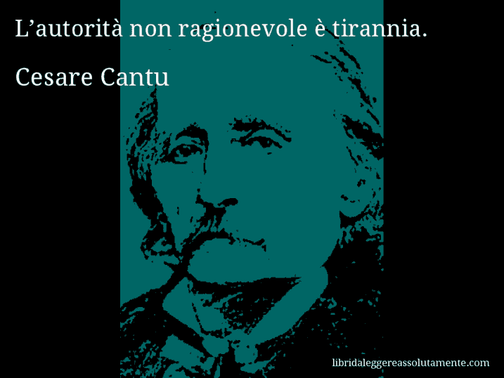 Aforisma di Cesare Cantu : L’autorità non ragionevole è tirannia.