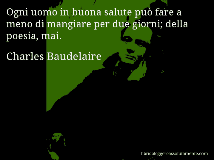 Aforisma di Charles Baudelaire : Ogni uomo in buona salute può fare a meno di mangiare per due giorni; della poesia, mai.