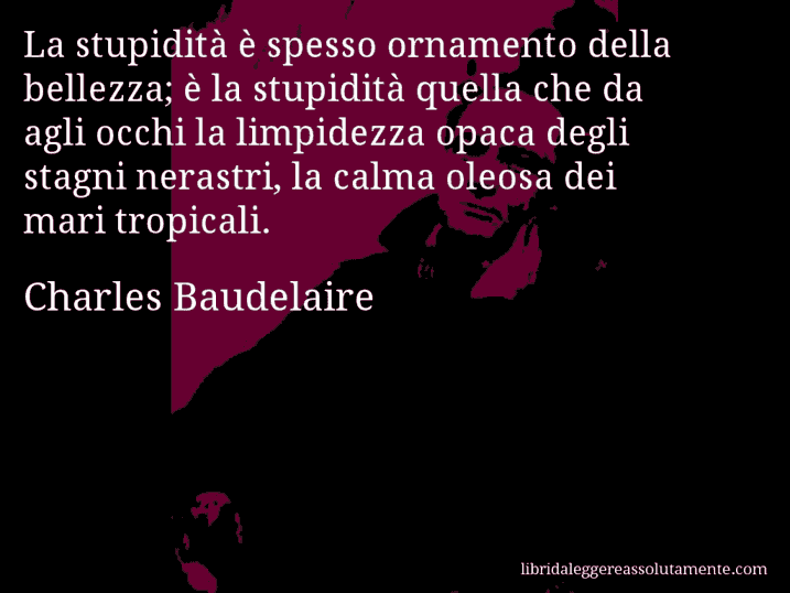 Aforisma di Charles Baudelaire : La stupidità è spesso ornamento della bellezza; è la stupidità quella che da agli occhi la limpidezza opaca degli stagni nerastri, la calma oleosa dei mari tropicali.