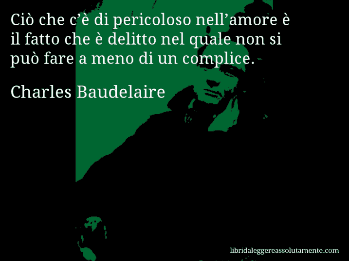 Aforisma di Charles Baudelaire : Ciò che c’è di pericoloso nell’amore è il fatto che è delitto nel quale non si può fare a meno di un complice.