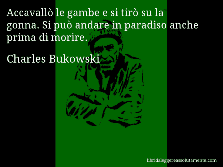 Aforisma di Charles Bukowski : Accavallò le gambe e si tirò su la gonna. Si può andare in paradiso anche prima di morire.