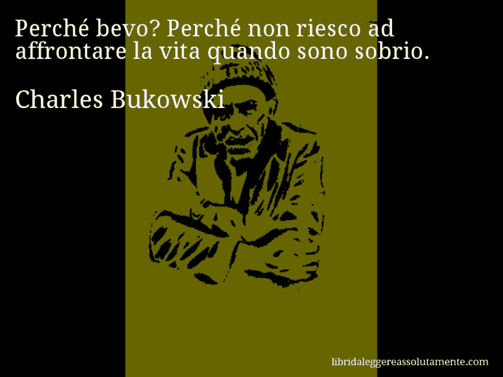 Aforisma di Charles Bukowski : Perché bevo? Perché non riesco ad affrontare la vita quando sono sobrio.