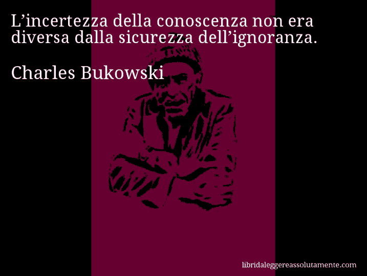 Aforisma di Charles Bukowski : L’incertezza della conoscenza non era diversa dalla sicurezza dell’ignoranza.