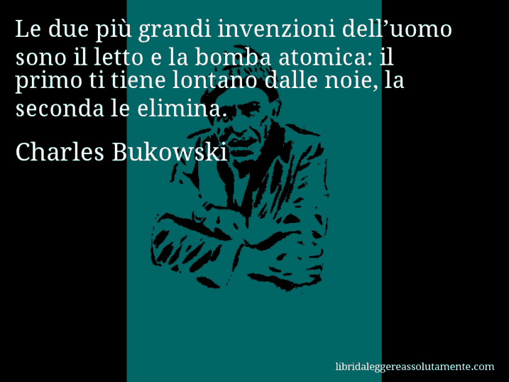 Aforisma di Charles Bukowski : Le due più grandi invenzioni dell’uomo sono il letto e la bomba atomica: il primo ti tiene lontano dalle noie, la seconda le elimina.