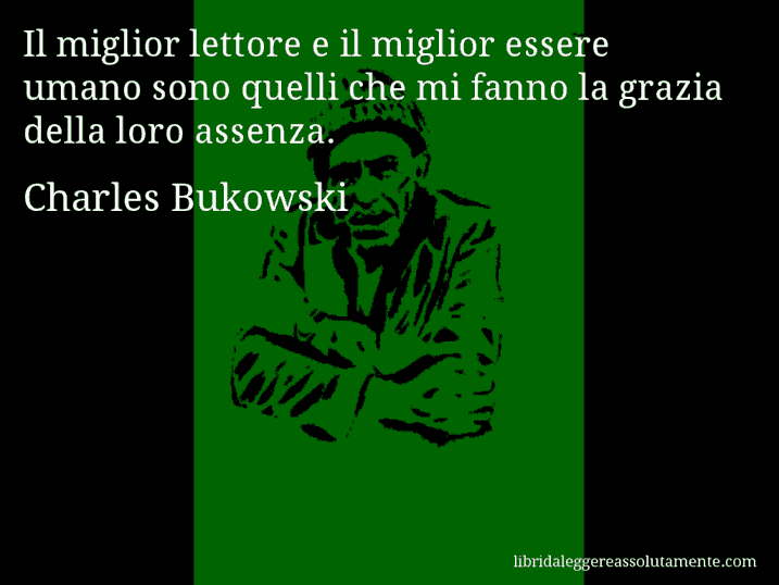 Aforisma di Charles Bukowski : Il miglior lettore e il miglior essere umano sono quelli che mi fanno la grazia della loro assenza.