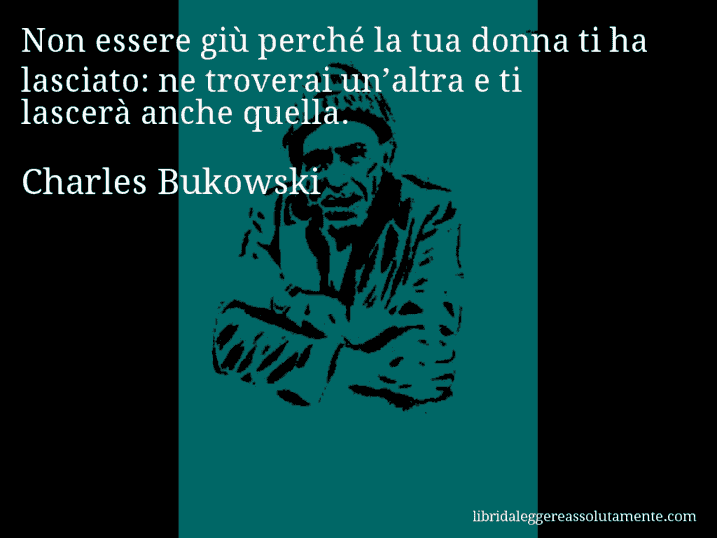 Aforisma di Charles Bukowski : Non essere giù perché la tua donna ti ha lasciato: ne troverai un’altra e ti lascerà anche quella.