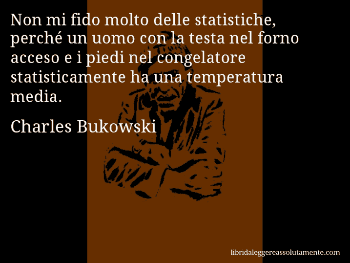 Aforisma di Charles Bukowski : Non mi fido molto delle statistiche, perché un uomo con la testa nel forno acceso e i piedi nel congelatore statisticamente ha una temperatura media.