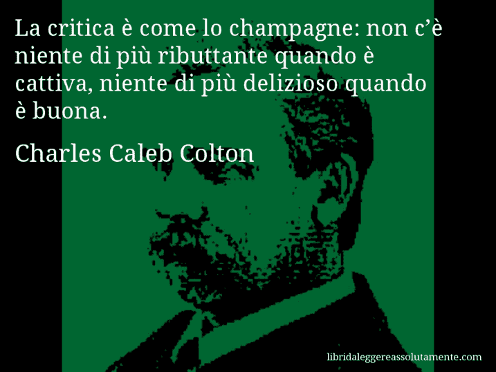 Aforisma di Charles Caleb Colton : La critica è come lo champagne: non c’è niente di più ributtante quando è cattiva, niente di più delizioso quando è buona.