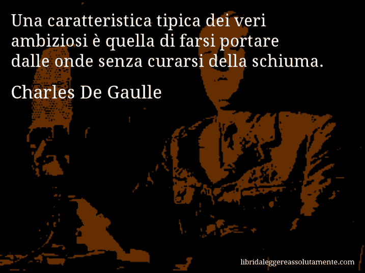 Aforisma di Charles De Gaulle : Una caratteristica tipica dei veri ambiziosi è quella di farsi portare dalle onde senza curarsi della schiuma.