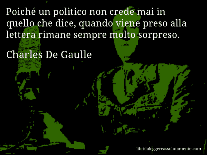 Aforisma di Charles De Gaulle : Poiché un politico non crede mai in quello che dice, quando viene preso alla lettera rimane sempre molto sorpreso.