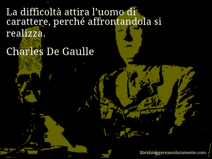 Aforisma di Charles De Gaulle : La difficoltà attira l’uomo di carattere, perché affrontandola si realizza.