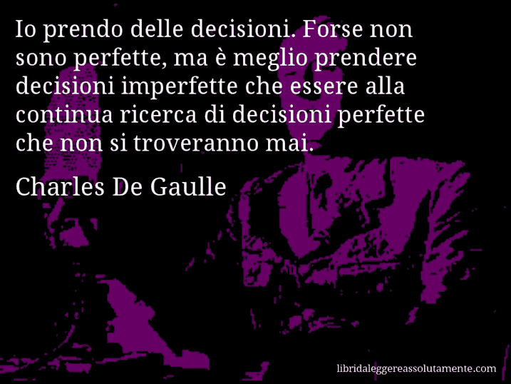 Aforisma di Charles De Gaulle : Io prendo delle decisioni. Forse non sono perfette, ma è meglio prendere decisioni imperfette che essere alla continua ricerca di decisioni perfette che non si troveranno mai.