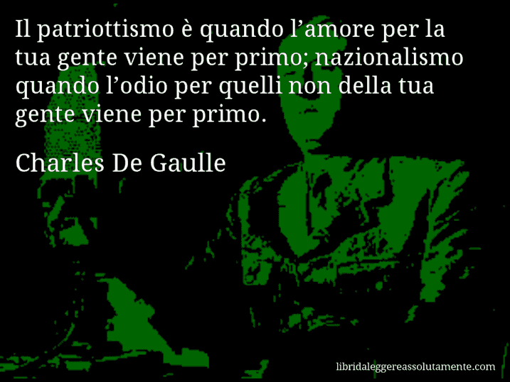 Aforisma di Charles De Gaulle : Il patriottismo è quando l’amore per la tua gente viene per primo; nazionalismo quando l’odio per quelli non della tua gente viene per primo.