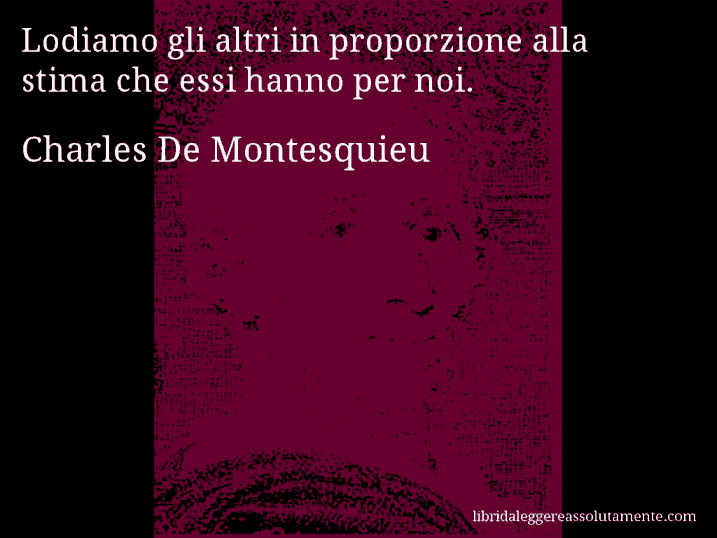 Aforisma di Charles De Montesquieu : Lodiamo gli altri in proporzione alla stima che essi hanno per noi.