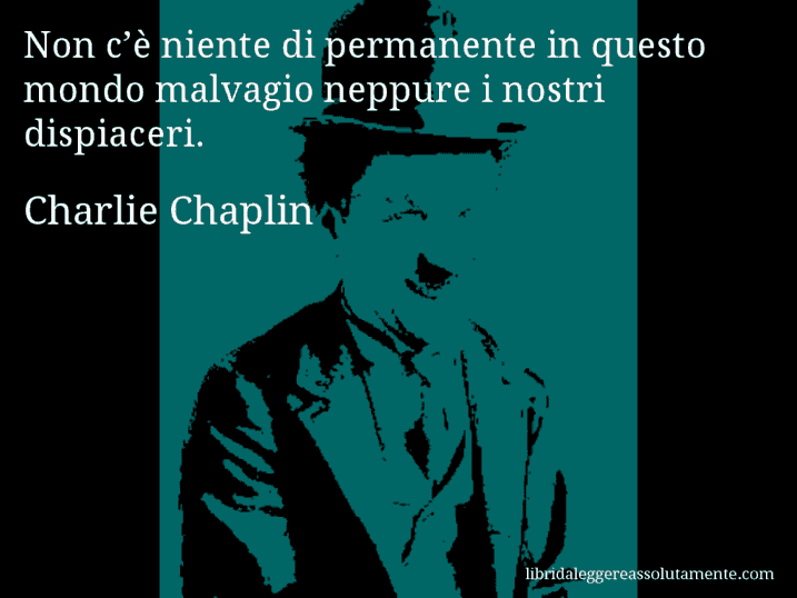 Aforisma di Charlie Chaplin : Non c’è niente di permanente in questo mondo malvagio neppure i nostri dispiaceri.