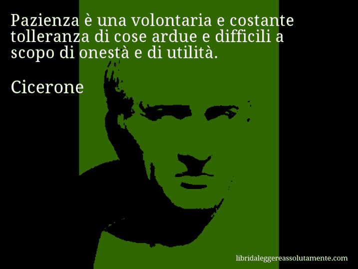 Aforisma di Cicerone : Pazienza è una volontaria e costante tolleranza di cose ardue e difficili a scopo di onestà e di utilità.