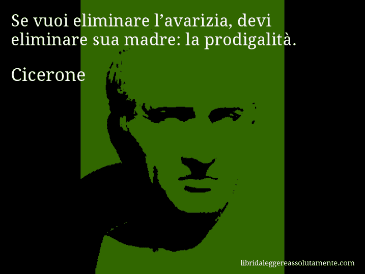 Aforisma di Cicerone : Se vuoi eliminare l’avarizia, devi eliminare sua madre: la prodigalità.