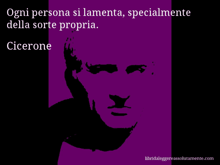 Aforisma di Cicerone : Ogni persona si lamenta, specialmente della sorte propria.