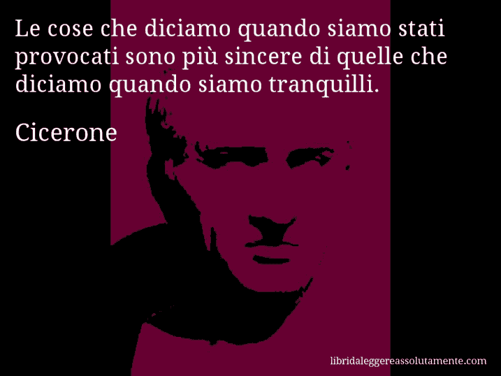 Aforisma di Cicerone : Le cose che diciamo quando siamo stati provocati sono più sincere di quelle che diciamo quando siamo tranquilli.