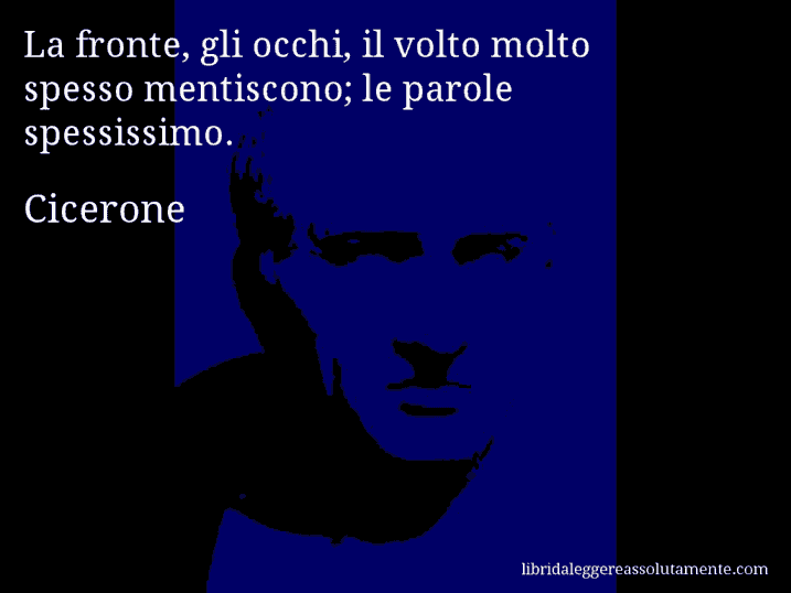 Aforisma di Cicerone : La fronte, gli occhi, il volto molto spesso mentiscono; le parole spessissimo.