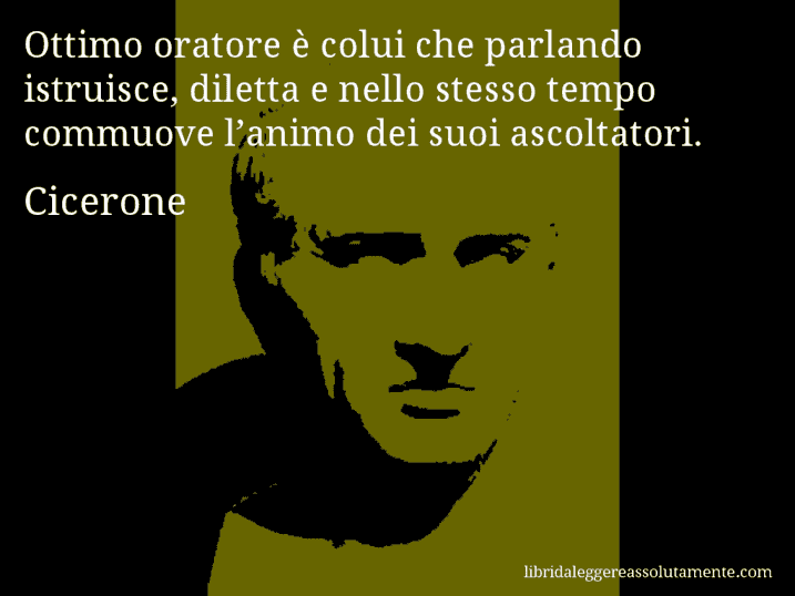 Aforisma di Cicerone : Ottimo oratore è colui che parlando istruisce, diletta e nello stesso tempo commuove l’animo dei suoi ascoltatori.