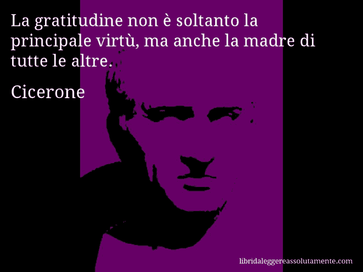 Aforisma di Cicerone : La gratitudine non è soltanto la principale virtù, ma anche la madre di tutte le altre.