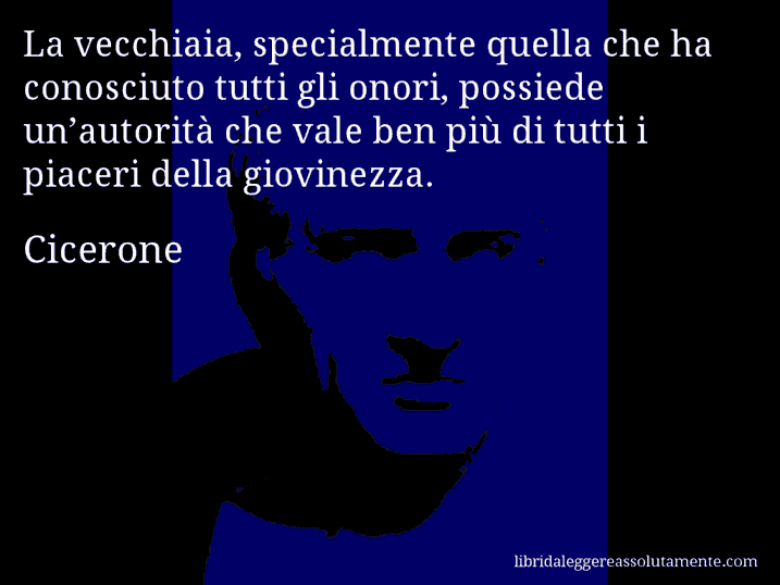 Aforisma di Cicerone : La vecchiaia, specialmente quella che ha conosciuto tutti gli onori, possiede un’autorità che vale ben più di tutti i piaceri della giovinezza.