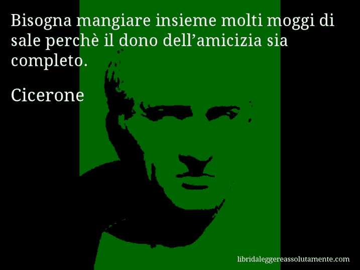 Aforisma di Cicerone : Bisogna mangiare insieme molti moggi di sale perchè il dono dell’amicizia sia completo.