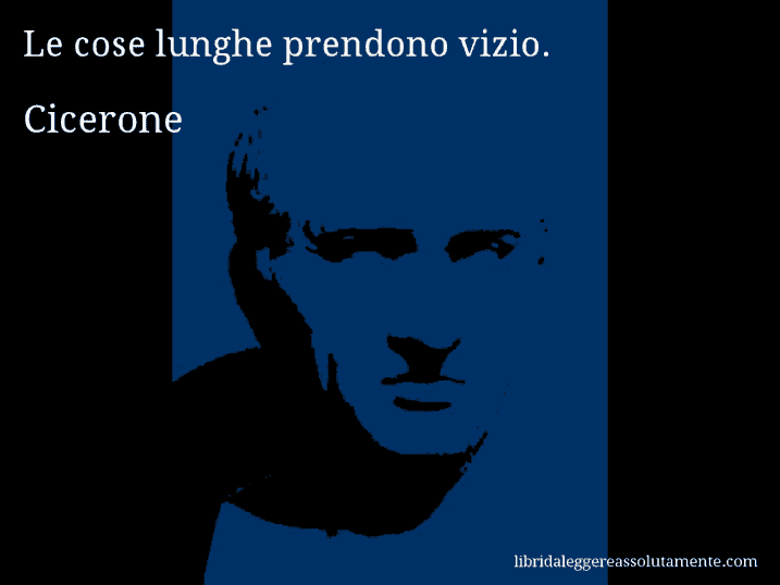 Aforisma di Cicerone : Le cose lunghe prendono vizio.