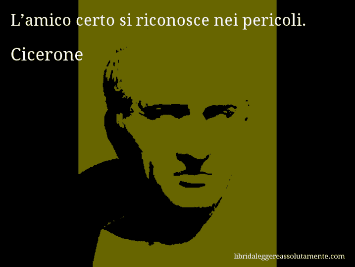 Aforisma di Cicerone : L’amico certo si riconosce nei pericoli.