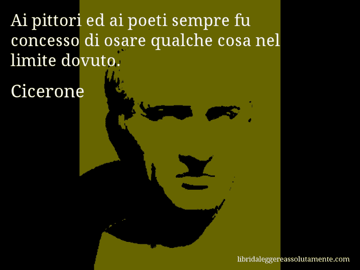 Aforisma di Cicerone : Ai pittori ed ai poeti sempre fu concesso di osare qualche cosa nel limite dovuto.